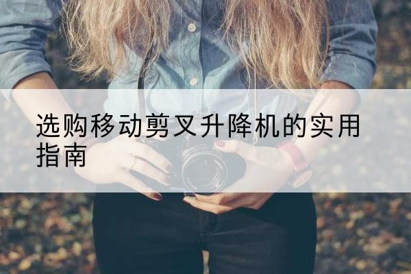静安区移动剪叉升降机怎么选-选购移动剪叉升降机的实用指南