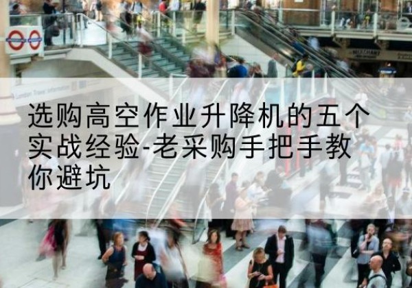 静安区高空作业升降机厂家-选购高空作业升降机的五个实战经验-老采购手把手教你避坑