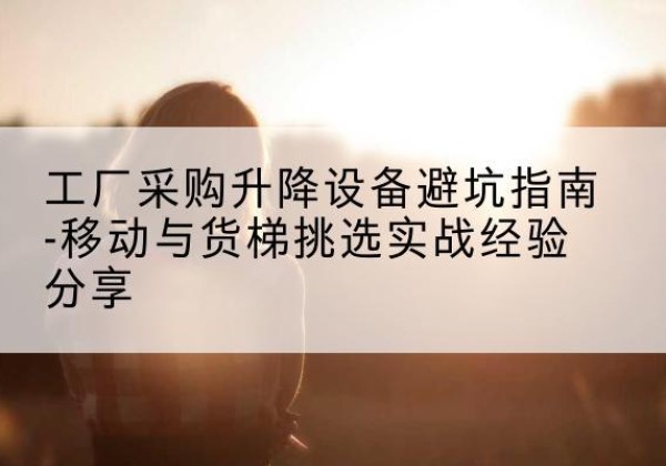 静安区移动式升降机怎么选-工厂采购升降设备避坑指南-移动与货梯挑选实战经验分享