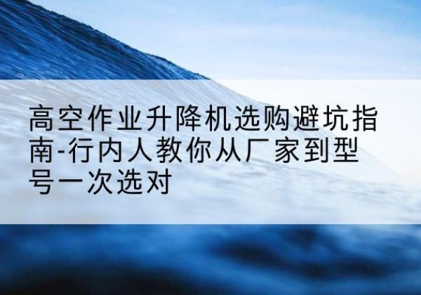 静安区升降平台厂家-高空作业升降机选购避坑指南-行内人教你从厂家到型号一次选对