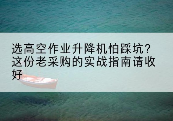 静安区高空作业升降机厂家推荐-选高空作业升降机怕踩坑？这份老采购的实战指南请收好