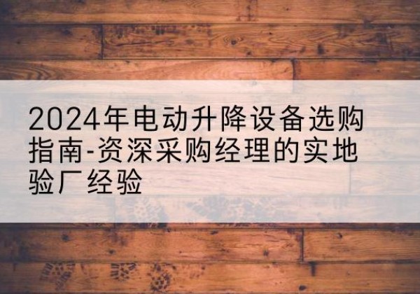 静安区电动剪叉升降平台厂家-2024年电动升降设备选购指南-资深采购经理的实地验厂经验