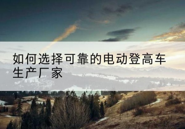 静安区电动登高车厂家-如何选择可靠的电动登高车生产厂家