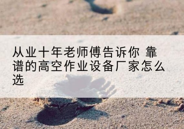 静安区高空作业升降机厂家推荐-从业十年老师傅告诉你 靠谱的高空作业设备厂家怎么选