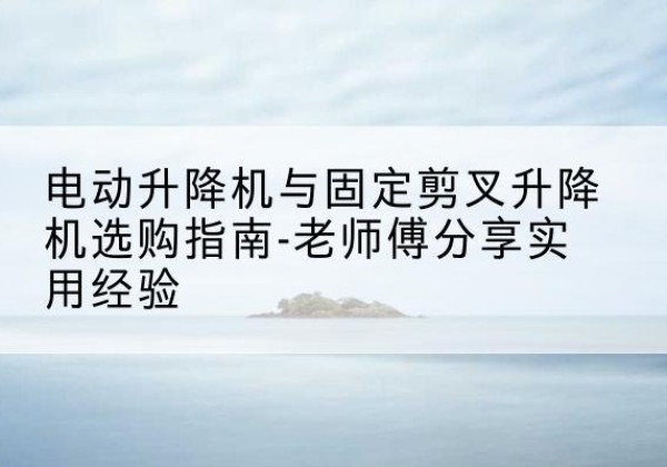 静安区电动升降机怎么选-电动升降机与固定剪叉升降机选购指南-老师傅分享实用经验