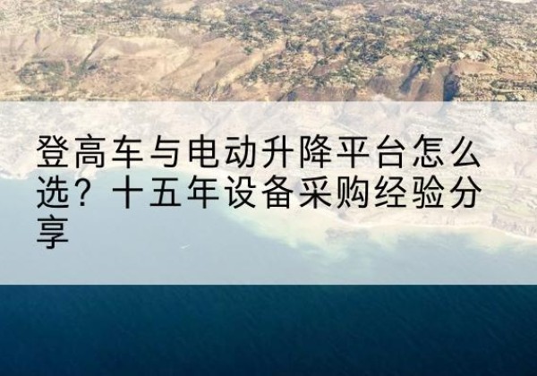 静安区登高车厂家厂家-登高车与电动升降平台怎么选？十五年设备采购经验分享