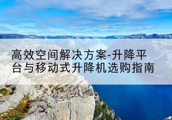 静安区升降平台厂家-*空间解决方案-升降平台与移动式升降机选购指南