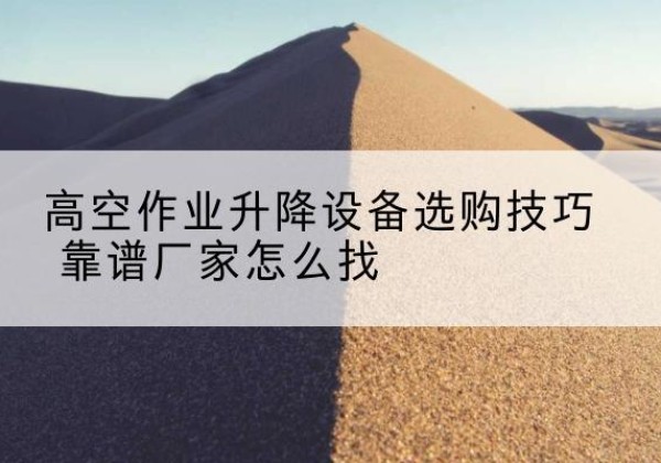 静安区电动升降平台厂家推荐-高空作业升降设备选购技巧 靠谱厂家怎么找