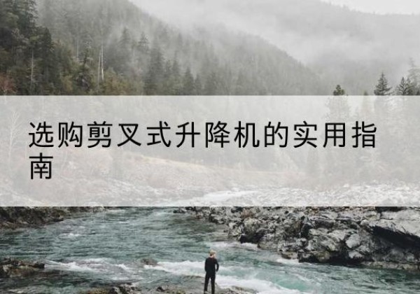 静安区剪叉式升降机怎么选-选购剪叉式升降机的实用指南