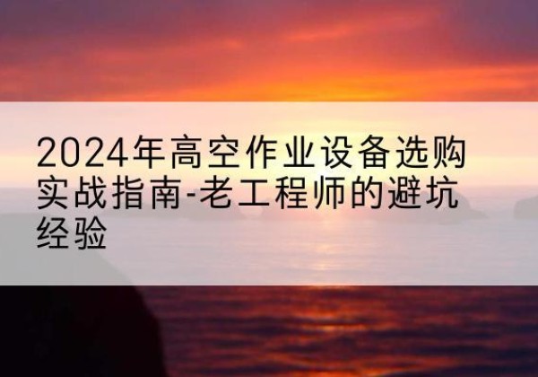 静安区高空作业升降机厂家推荐-2024年高空作业设备选购实战指南-老工程师的避坑经验