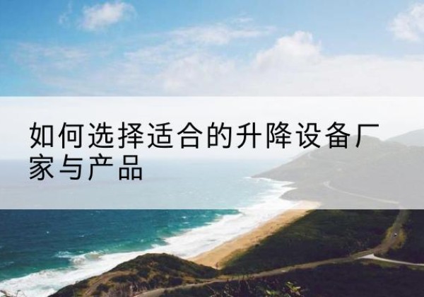 静安区电动升降平台厂家-如何选择适合的升降设备厂家与产品