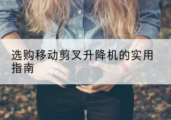 静安区移动剪叉升降机怎么选-选购移动剪叉升降机的实用指南