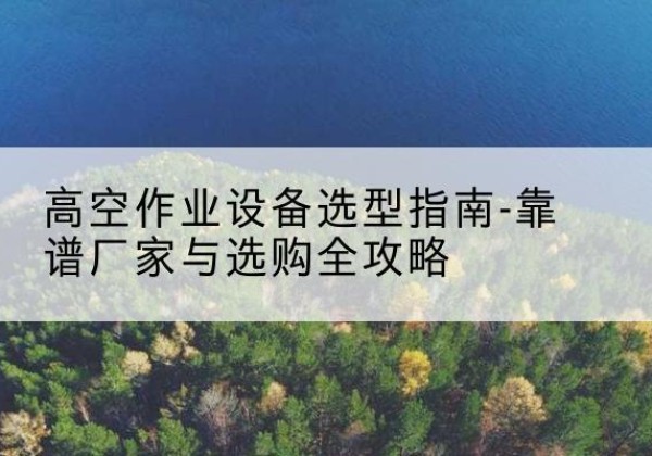 静安区升降车厂家-高空作业设备选型指南-靠谱厂家与选购全攻略