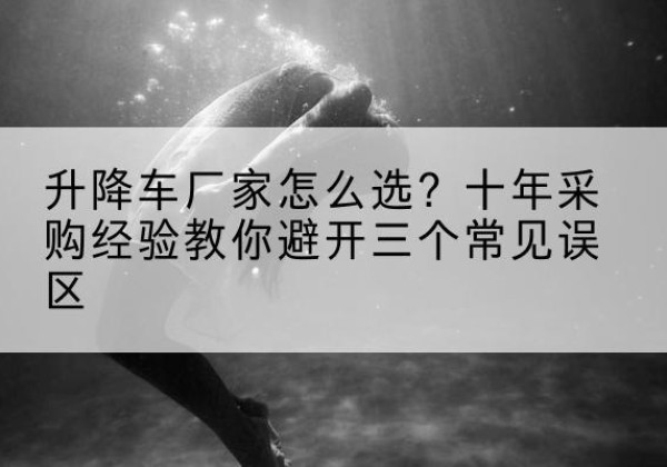 静安区升降车厂家-怎么选？十年采购经验教你避开三个常见误区